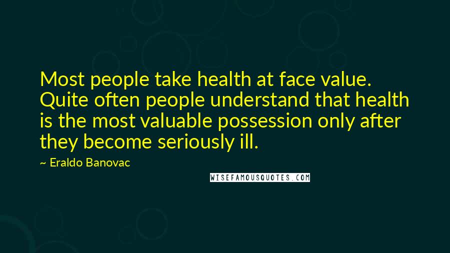 Eraldo Banovac Quotes: Most people take health at face value. Quite often people understand that health is the most valuable possession only after they become seriously ill.