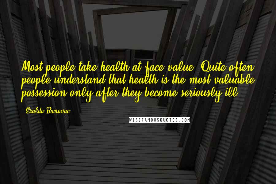 Eraldo Banovac Quotes: Most people take health at face value. Quite often people understand that health is the most valuable possession only after they become seriously ill.