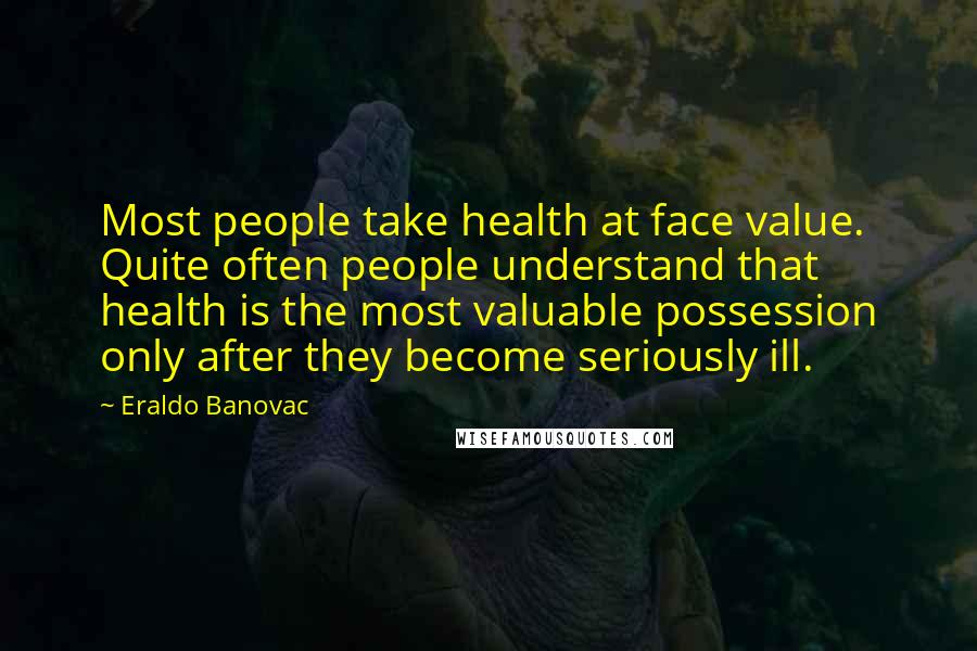 Eraldo Banovac Quotes: Most people take health at face value. Quite often people understand that health is the most valuable possession only after they become seriously ill.