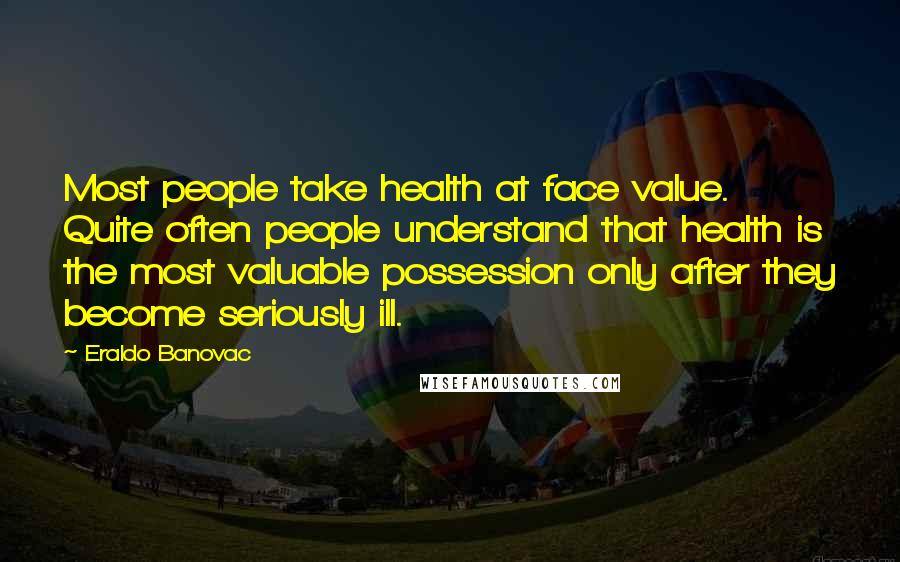 Eraldo Banovac Quotes: Most people take health at face value. Quite often people understand that health is the most valuable possession only after they become seriously ill.