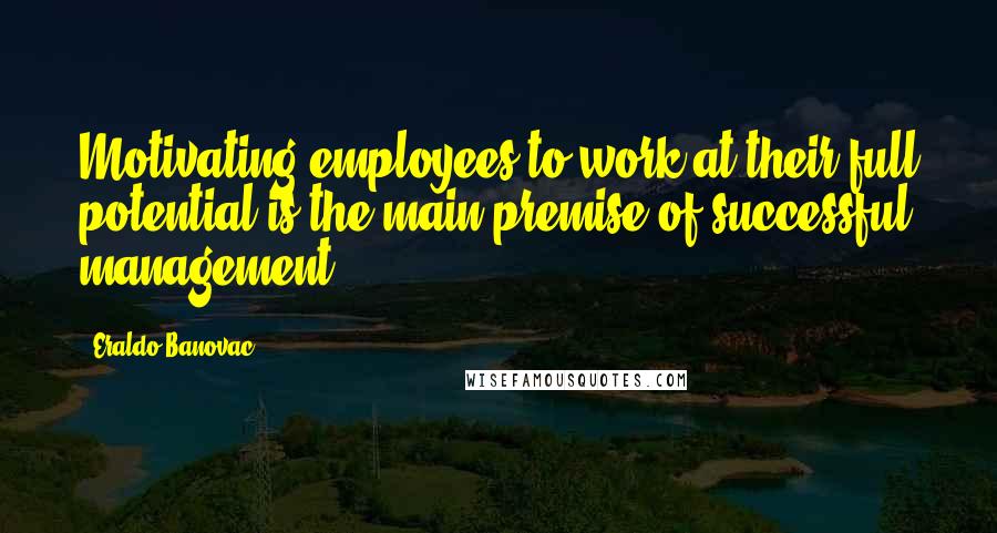 Eraldo Banovac Quotes: Motivating employees to work at their full potential is the main premise of successful management.