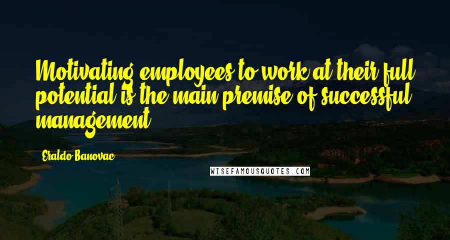 Eraldo Banovac Quotes: Motivating employees to work at their full potential is the main premise of successful management.