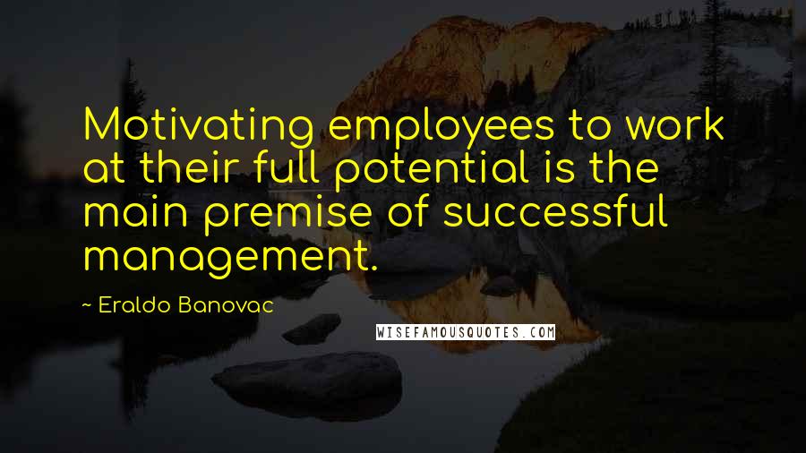 Eraldo Banovac Quotes: Motivating employees to work at their full potential is the main premise of successful management.