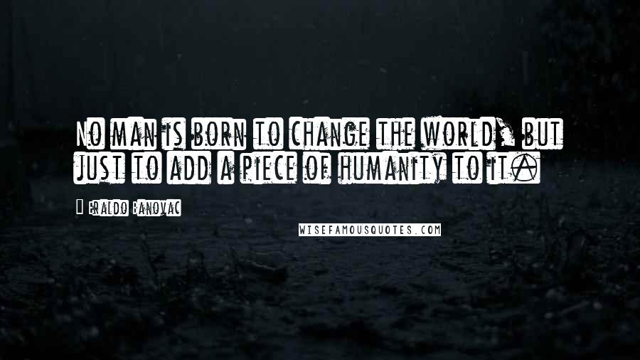 Eraldo Banovac Quotes: No man is born to change the world, but just to add a piece of humanity to it.