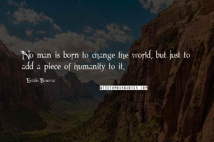 Eraldo Banovac Quotes: No man is born to change the world, but just to add a piece of humanity to it.