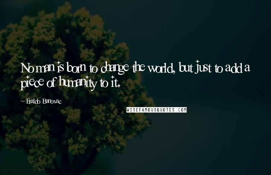 Eraldo Banovac Quotes: No man is born to change the world, but just to add a piece of humanity to it.