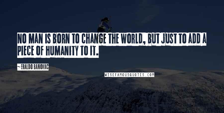 Eraldo Banovac Quotes: No man is born to change the world, but just to add a piece of humanity to it.