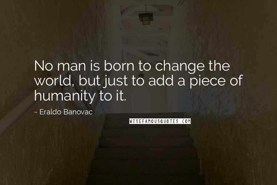 Eraldo Banovac Quotes: No man is born to change the world, but just to add a piece of humanity to it.