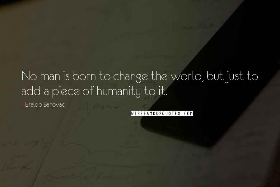 Eraldo Banovac Quotes: No man is born to change the world, but just to add a piece of humanity to it.
