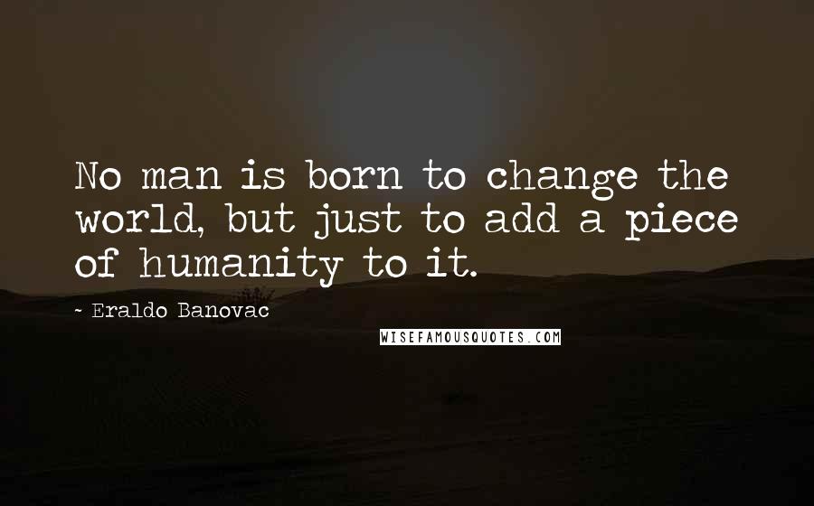Eraldo Banovac Quotes: No man is born to change the world, but just to add a piece of humanity to it.