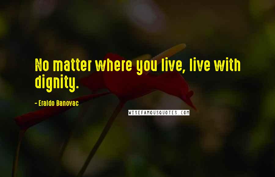 Eraldo Banovac Quotes: No matter where you live, live with dignity.