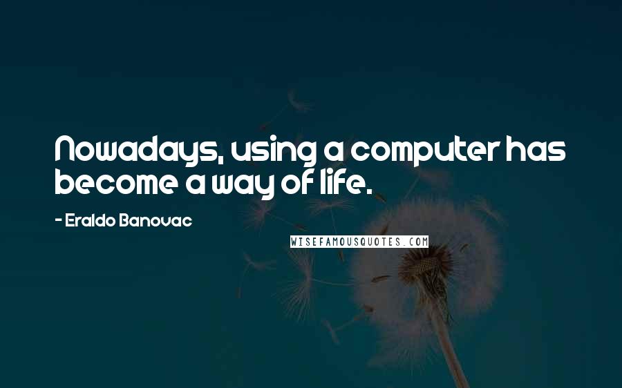 Eraldo Banovac Quotes: Nowadays, using a computer has become a way of life.