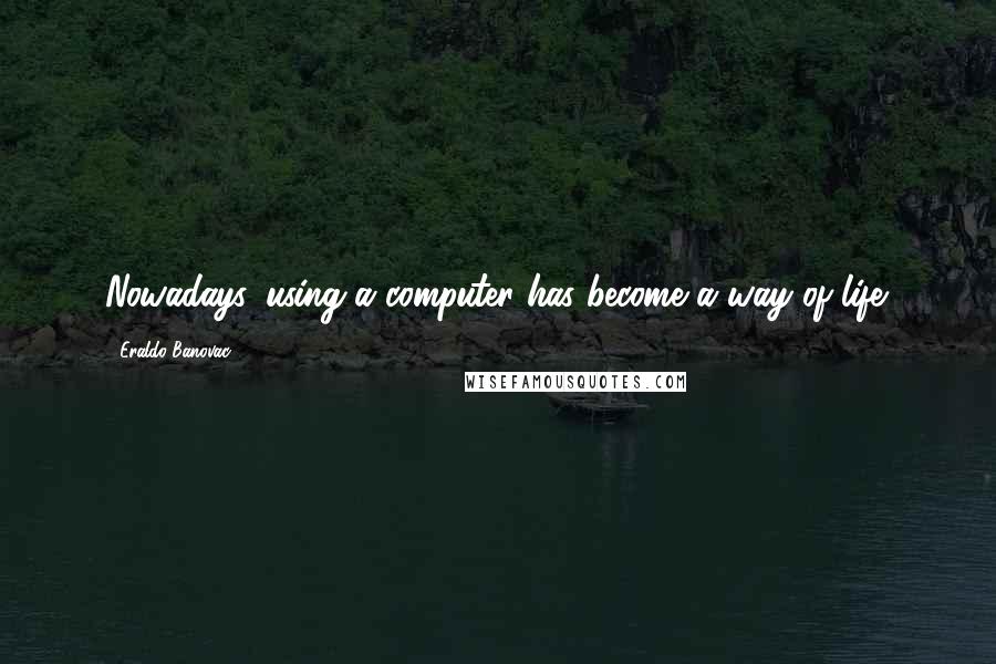 Eraldo Banovac Quotes: Nowadays, using a computer has become a way of life.