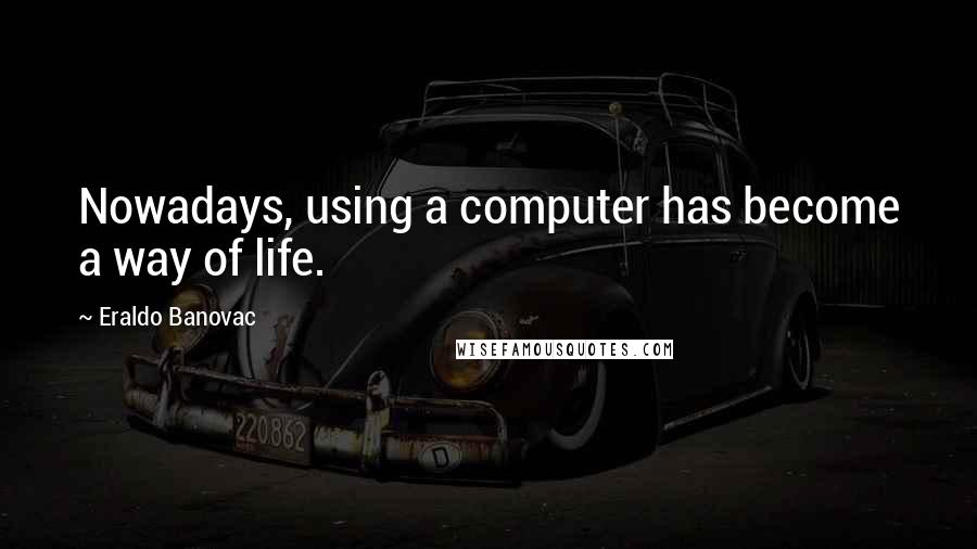 Eraldo Banovac Quotes: Nowadays, using a computer has become a way of life.