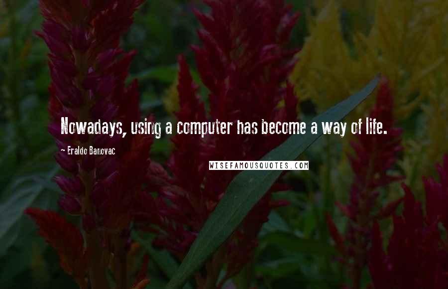 Eraldo Banovac Quotes: Nowadays, using a computer has become a way of life.