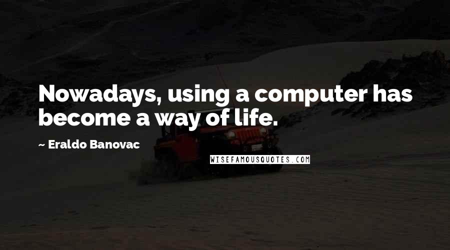 Eraldo Banovac Quotes: Nowadays, using a computer has become a way of life.