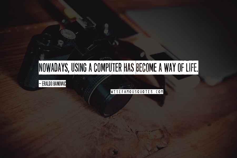 Eraldo Banovac Quotes: Nowadays, using a computer has become a way of life.