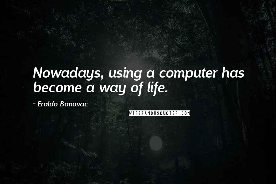 Eraldo Banovac Quotes: Nowadays, using a computer has become a way of life.