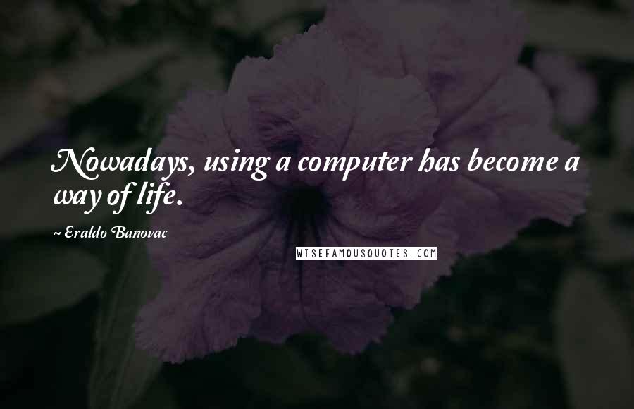 Eraldo Banovac Quotes: Nowadays, using a computer has become a way of life.