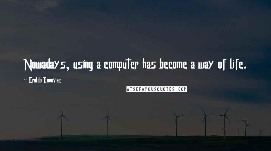 Eraldo Banovac Quotes: Nowadays, using a computer has become a way of life.