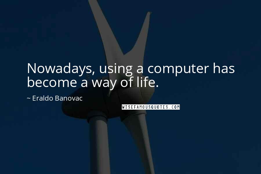 Eraldo Banovac Quotes: Nowadays, using a computer has become a way of life.