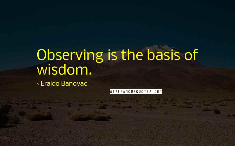 Eraldo Banovac Quotes: Observing is the basis of wisdom.