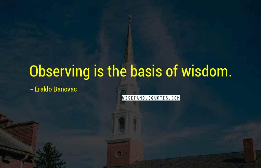 Eraldo Banovac Quotes: Observing is the basis of wisdom.