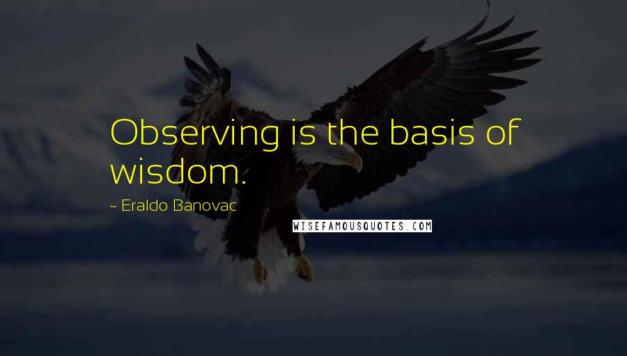 Eraldo Banovac Quotes: Observing is the basis of wisdom.