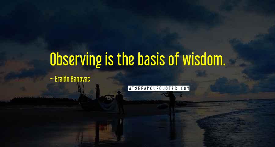 Eraldo Banovac Quotes: Observing is the basis of wisdom.