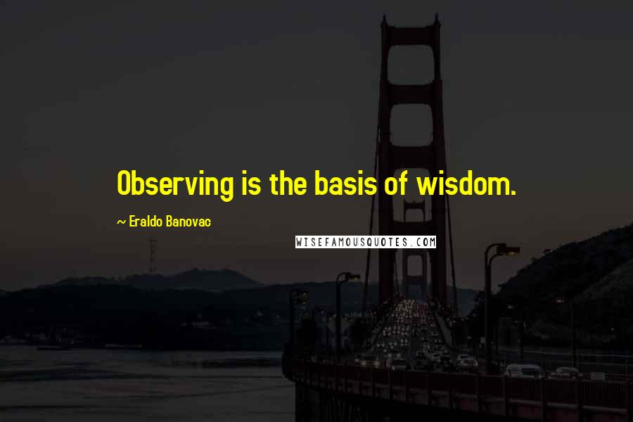 Eraldo Banovac Quotes: Observing is the basis of wisdom.