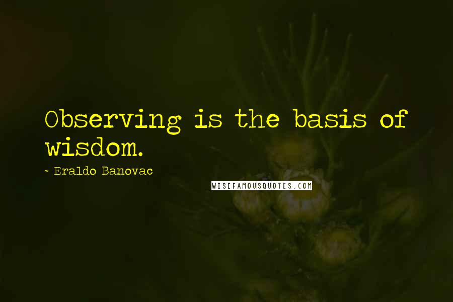 Eraldo Banovac Quotes: Observing is the basis of wisdom.