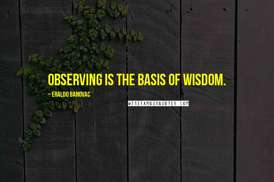 Eraldo Banovac Quotes: Observing is the basis of wisdom.