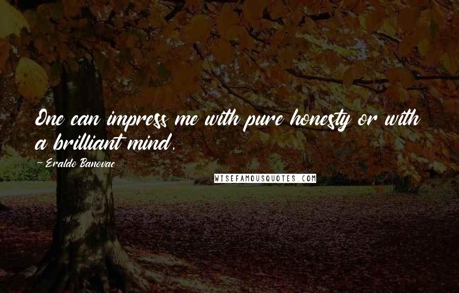 Eraldo Banovac Quotes: One can impress me with pure honesty or with a brilliant mind.