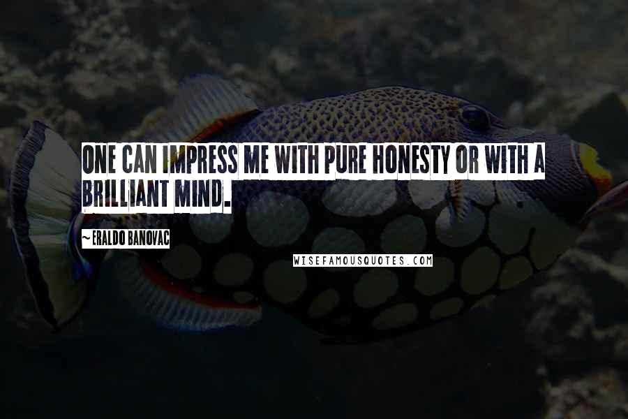 Eraldo Banovac Quotes: One can impress me with pure honesty or with a brilliant mind.