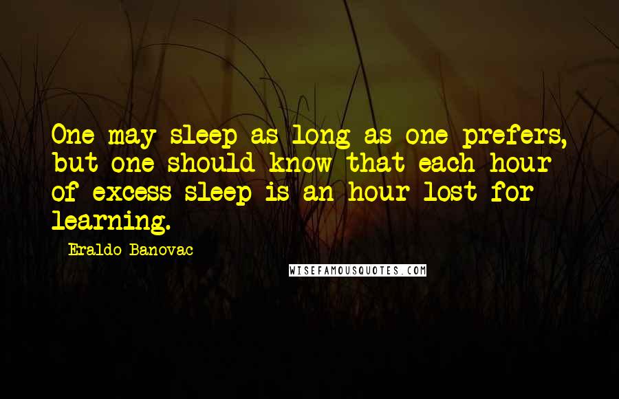 Eraldo Banovac Quotes: One may sleep as long as one prefers, but one should know that each hour of excess sleep is an hour lost for learning.