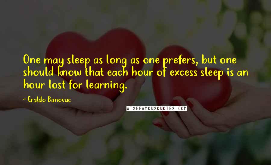 Eraldo Banovac Quotes: One may sleep as long as one prefers, but one should know that each hour of excess sleep is an hour lost for learning.