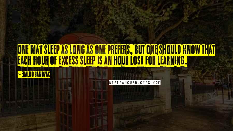 Eraldo Banovac Quotes: One may sleep as long as one prefers, but one should know that each hour of excess sleep is an hour lost for learning.