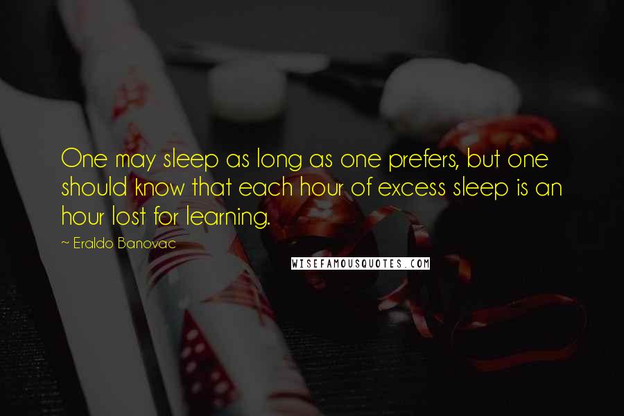 Eraldo Banovac Quotes: One may sleep as long as one prefers, but one should know that each hour of excess sleep is an hour lost for learning.