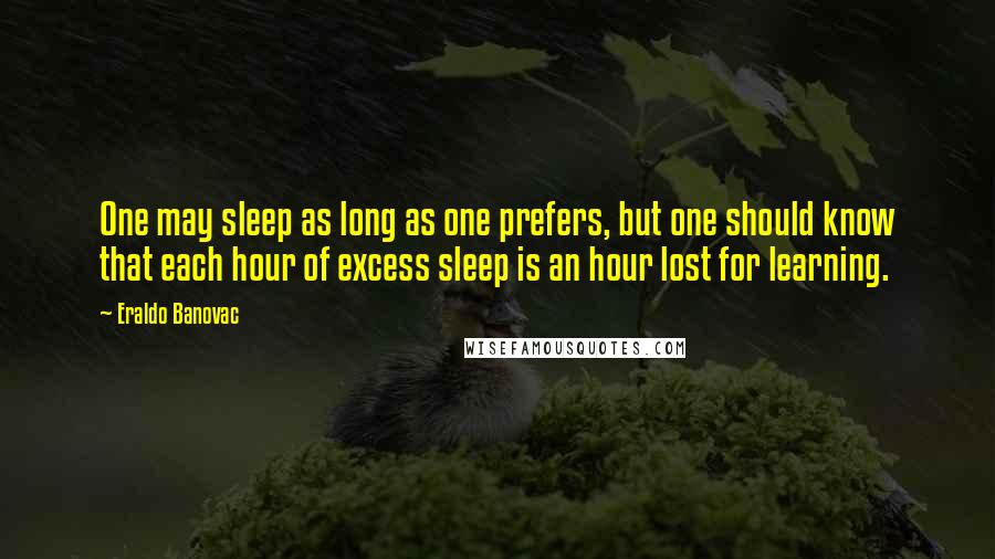 Eraldo Banovac Quotes: One may sleep as long as one prefers, but one should know that each hour of excess sleep is an hour lost for learning.