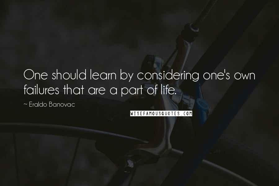 Eraldo Banovac Quotes: One should learn by considering one's own failures that are a part of life.