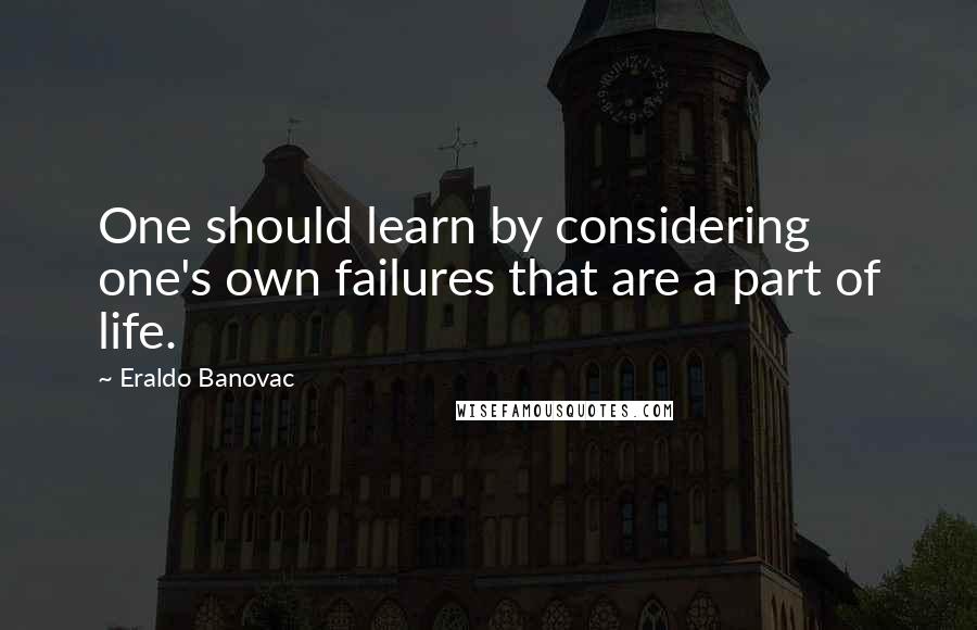 Eraldo Banovac Quotes: One should learn by considering one's own failures that are a part of life.