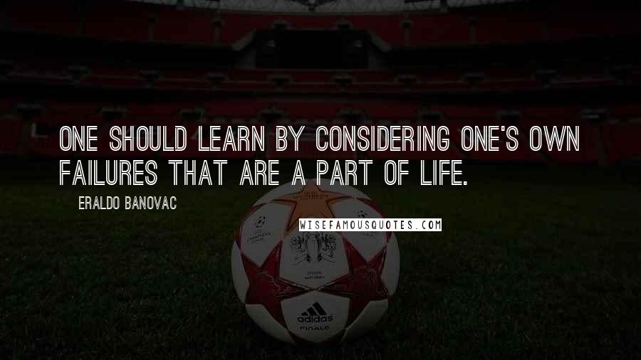 Eraldo Banovac Quotes: One should learn by considering one's own failures that are a part of life.