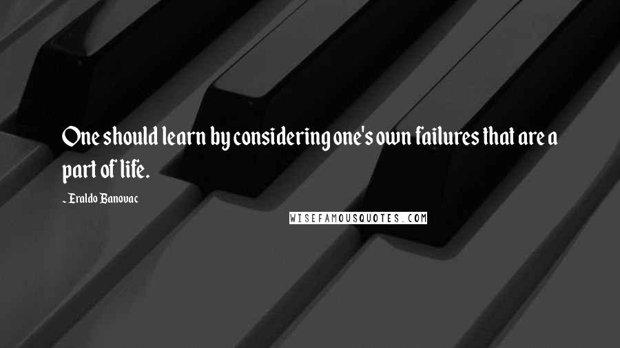 Eraldo Banovac Quotes: One should learn by considering one's own failures that are a part of life.