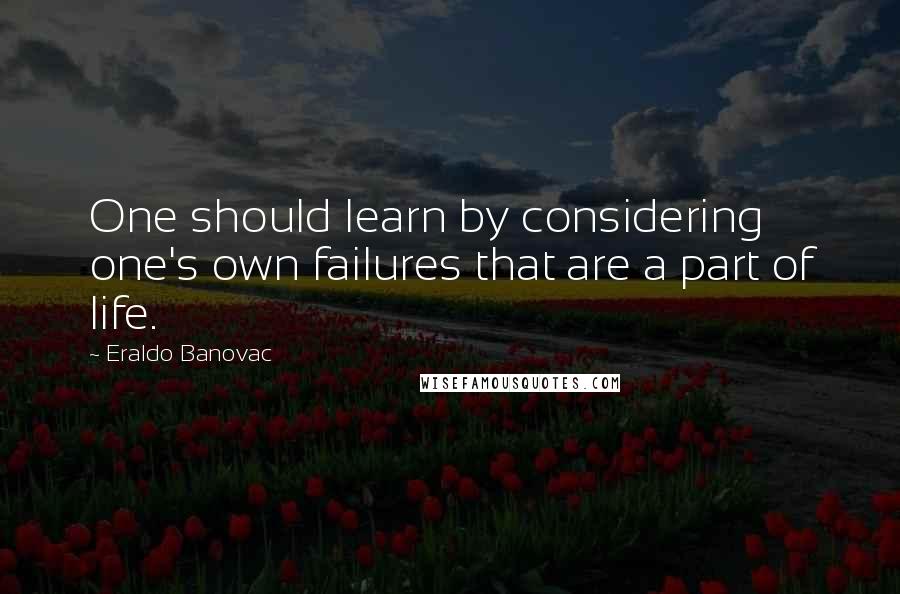 Eraldo Banovac Quotes: One should learn by considering one's own failures that are a part of life.