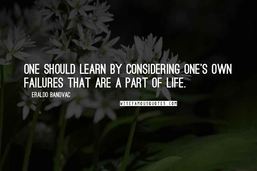 Eraldo Banovac Quotes: One should learn by considering one's own failures that are a part of life.