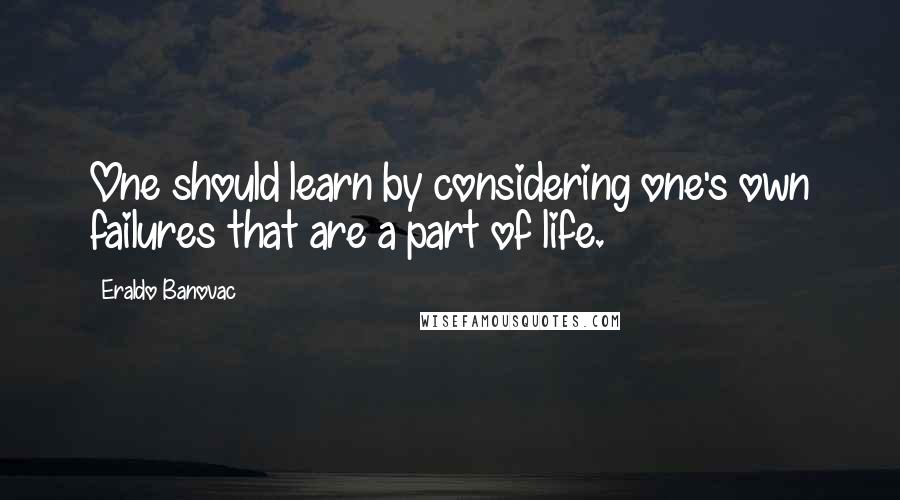 Eraldo Banovac Quotes: One should learn by considering one's own failures that are a part of life.