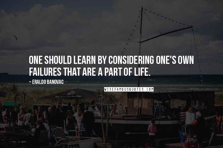 Eraldo Banovac Quotes: One should learn by considering one's own failures that are a part of life.