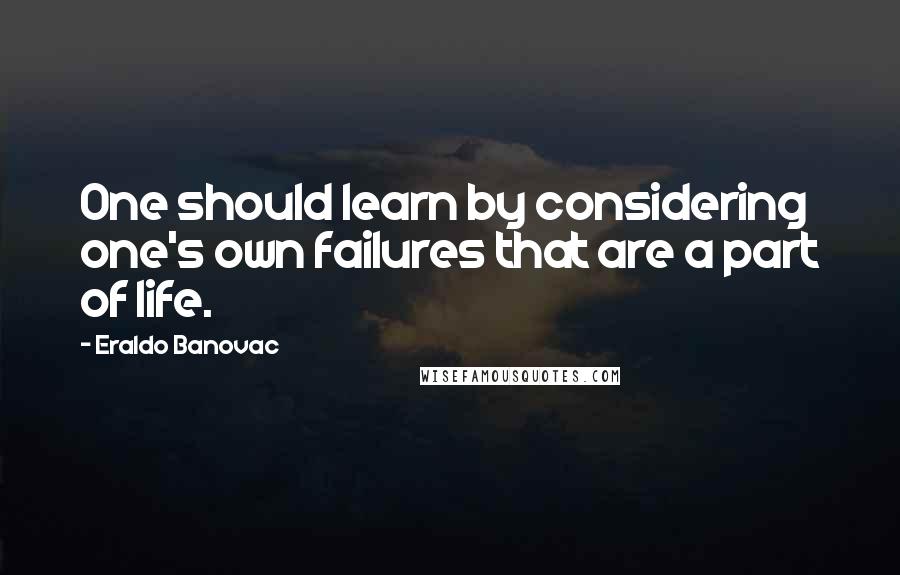 Eraldo Banovac Quotes: One should learn by considering one's own failures that are a part of life.