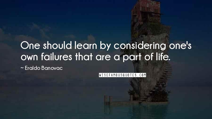 Eraldo Banovac Quotes: One should learn by considering one's own failures that are a part of life.