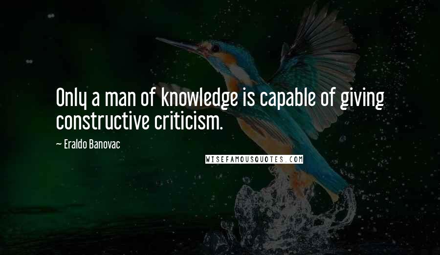 Eraldo Banovac Quotes: Only a man of knowledge is capable of giving constructive criticism.